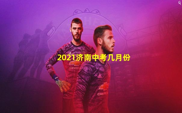 2021济南中考几月份
