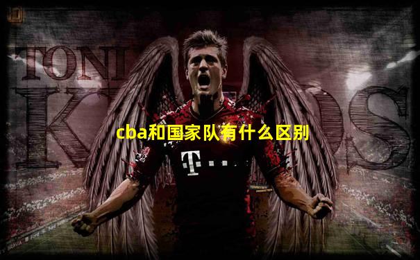 cba和国家队有什么区别