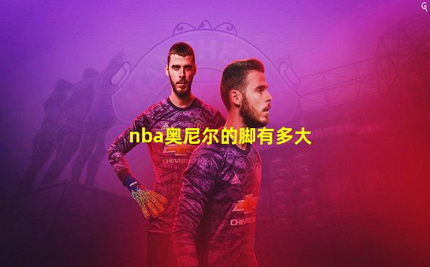 nba奥尼尔的脚有多大