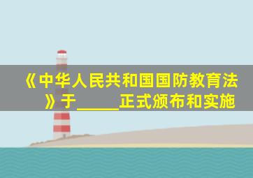 《中华人民共和国国防教育法》于_____正式颁布和实施