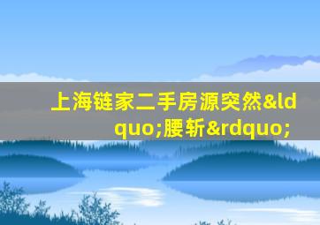 上海链家二手房源突然“腰斩”