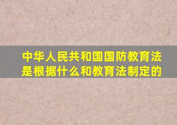 中华人民共和国国防教育法是根据什么和教育法制定的