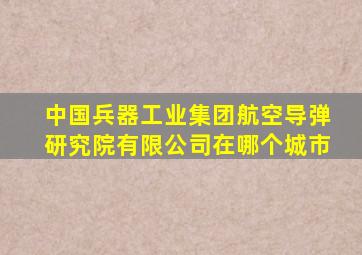 中国兵器工业集团航空导弹研究院有限公司在哪个城市