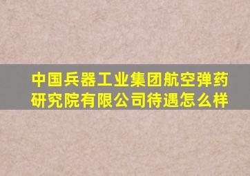 中国兵器工业集团航空弹药研究院有限公司待遇怎么样