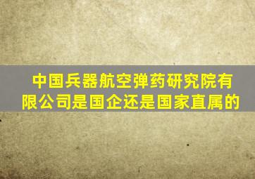中国兵器航空弹药研究院有限公司是国企还是国家直属的