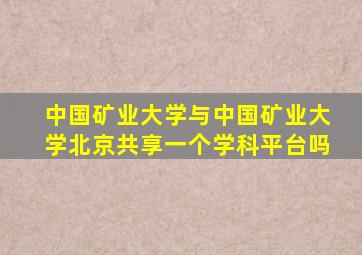 中国矿业大学与中国矿业大学北京共享一个学科平台吗