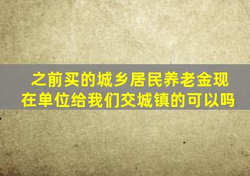 之前买的城乡居民养老金现在单位给我们交城镇的可以吗