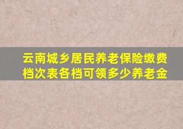 云南城乡居民养老保险缴费档次表各档可领多少养老金