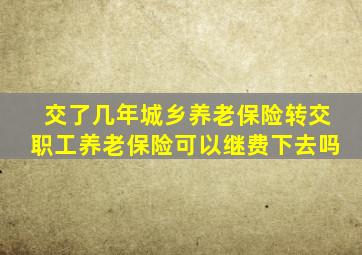 交了几年城乡养老保险转交职工养老保险可以继费下去吗