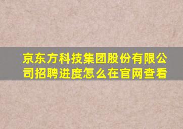 京东方科技集团股份有限公司招聘进度怎么在官网查看