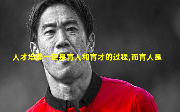 人才培养一定是育人和育才的过程,而育人是