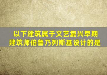 以下建筑属于文艺复兴早期建筑师伯鲁乃列斯基设计的是