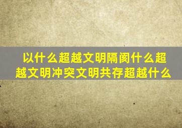 以什么超越文明隔阂什么超越文明冲突文明共存超越什么