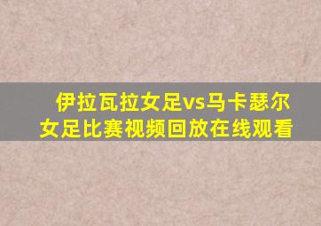 伊拉瓦拉女足vs马卡瑟尔女足比赛视频回放在线观看