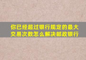 你已经超过银行规定的最大交易次数怎么解决邮政银行