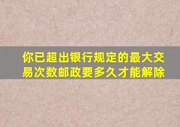 你已超出银行规定的最大交易次数邮政要多久才能解除