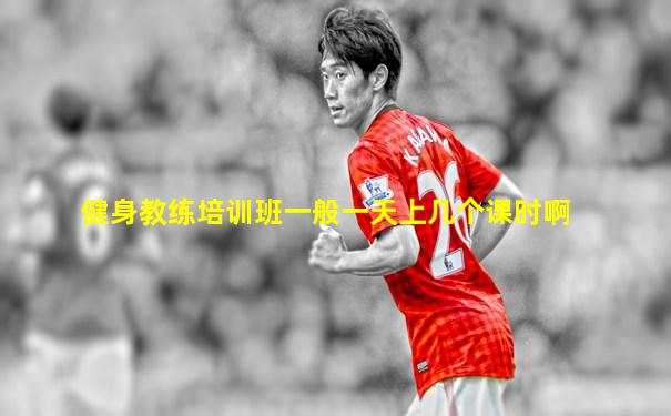 健身教练培训班一般一天上几个课时啊