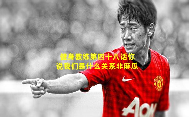 健身教练第四十八话你说我们是什么关系非麻瓜