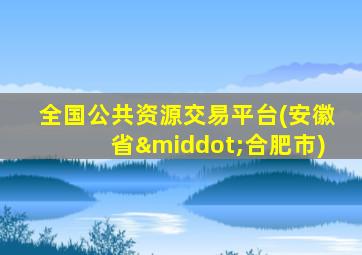 全国公共资源交易平台(安徽省·合肥市)