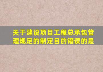 关于建设项目工程总承包管理规定的制定目的错误的是