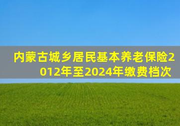 内蒙古城乡居民基本养老保险2012年至2024年缴费档次