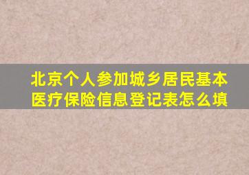 北京个人参加城乡居民基本医疗保险信息登记表怎么填