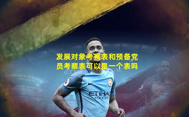 发展对象考察表和预备党员考察表可以是一个表吗