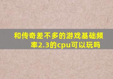 和传奇差不多的游戏基础频率2.3的cpu可以玩吗