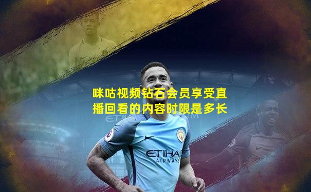 咪咕视频钻石会员享受直播回看的内容时限是多长