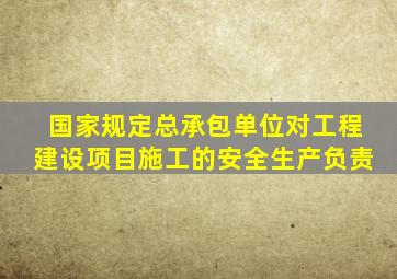 国家规定总承包单位对工程建设项目施工的安全生产负责