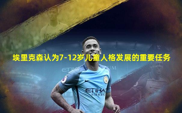 埃里克森认为7-12岁儿童人格发展的重要任务