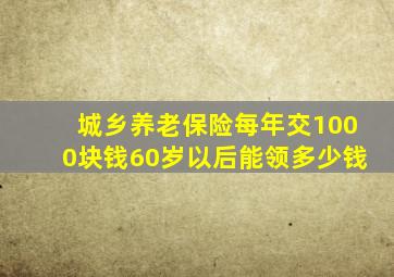 城乡养老保险每年交1000块钱60岁以后能领多少钱