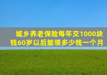 城乡养老保险每年交1000块钱60岁以后能领多少钱一个月