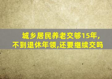 城乡居民养老交够15年,不到退休年领,还要继续交吗