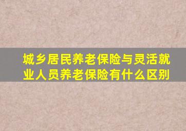 城乡居民养老保险与灵活就业人员养老保险有什么区别