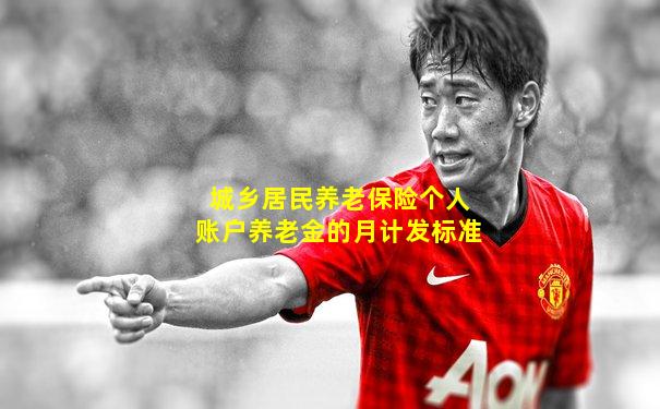 城乡居民养老保险个人账户养老金的月计发标准