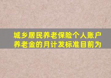 城乡居民养老保险个人账户养老金的月计发标准目前为