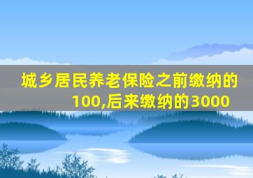 城乡居民养老保险之前缴纳的100,后来缴纳的3000
