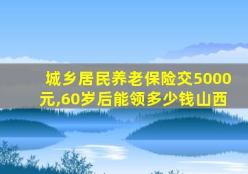 城乡居民养老保险交5000元,60岁后能领多少钱山西