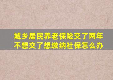 城乡居民养老保险交了两年不想交了想缴纳社保怎么办