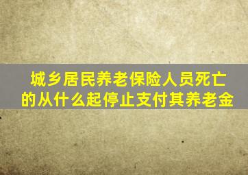 城乡居民养老保险人员死亡的从什么起停止支付其养老金