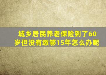 城乡居民养老保险到了60岁但没有缴够15年怎么办呢