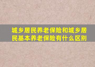 城乡居民养老保险和城乡居民基本养老保险有什么区别