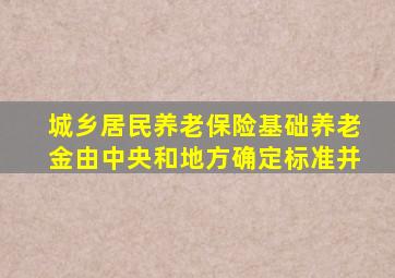 城乡居民养老保险基础养老金由中央和地方确定标准并