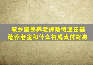 城乡居民养老保险待遇由基础养老金和什么构成支付终身