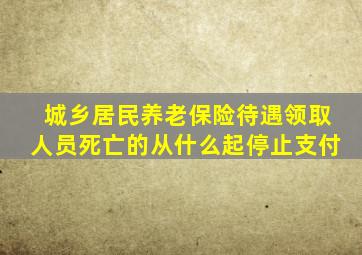 城乡居民养老保险待遇领取人员死亡的从什么起停止支付