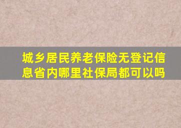 城乡居民养老保险无登记信息省内哪里社保局都可以吗