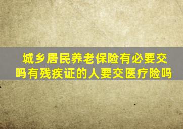 城乡居民养老保险有必要交吗有残疾证的人要交医疗险吗