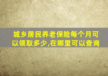 城乡居民养老保险每个月可以领取多少,在哪里可以查询