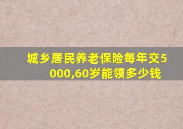 城乡居民养老保险每年交5000,60岁能领多少钱